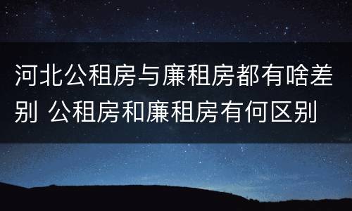 河北公租房与廉租房都有啥差别 公租房和廉租房有何区别