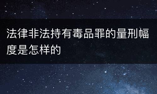 法律非法持有毒品罪的量刑幅度是怎样的