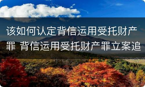 该如何认定背信运用受托财产罪 背信运用受托财产罪立案追诉标准