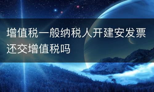 增值税一般纳税人开建安发票还交增值税吗