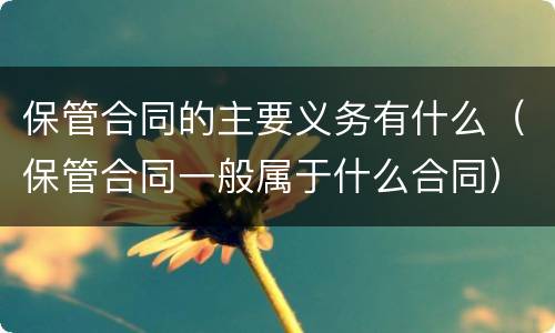 保管合同的主要义务有什么（保管合同一般属于什么合同）