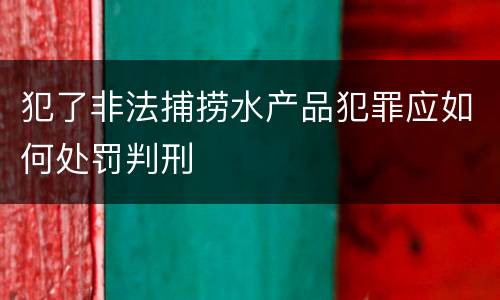 犯了非法捕捞水产品犯罪应如何处罚判刑