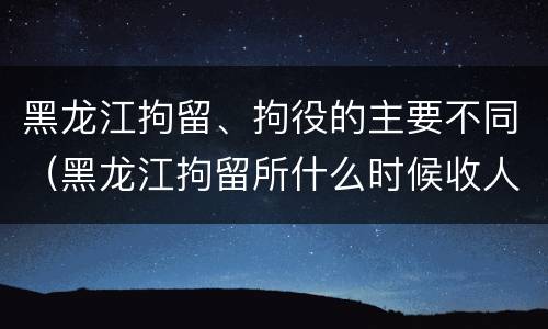 黑龙江拘留、拘役的主要不同（黑龙江拘留所什么时候收人）