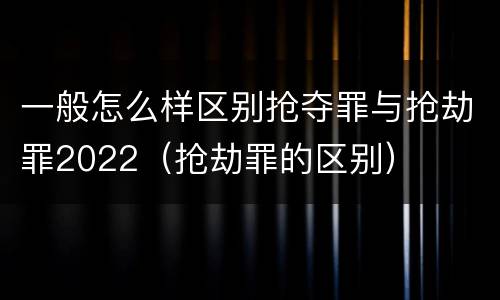 一般怎么样区别抢夺罪与抢劫罪2022（抢劫罪的区别）