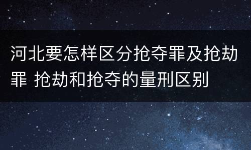 河北要怎样区分抢夺罪及抢劫罪 抢劫和抢夺的量刑区别