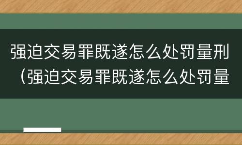 强迫交易罪既遂怎么处罚量刑（强迫交易罪既遂怎么处罚量刑）