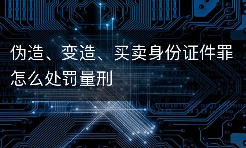 伪造、变造、买卖身份证件罪怎么处罚量刑