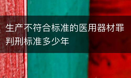生产不符合标准的医用器材罪判刑标准多少年