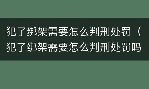 犯了绑架需要怎么判刑处罚（犯了绑架需要怎么判刑处罚吗）