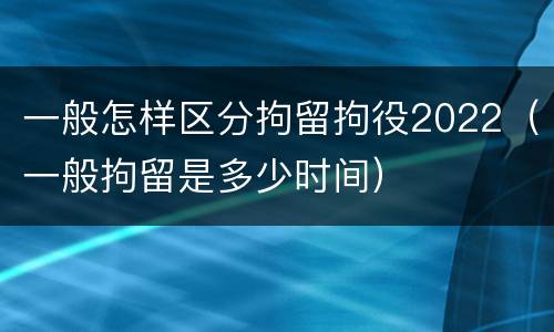 一般怎样区分拘留拘役2022（一般拘留是多少时间）