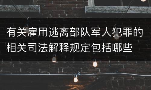 有关雇用逃离部队军人犯罪的相关司法解释规定包括哪些