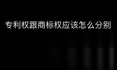 专利权跟商标权应该怎么分别