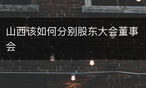 山西该如何分别股东大会董事会