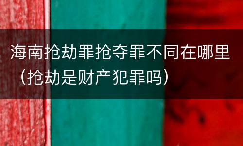 海南抢劫罪抢夺罪不同在哪里（抢劫是财产犯罪吗）