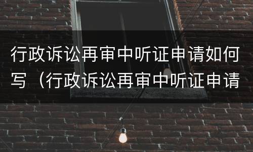 行政诉讼再审中听证申请如何写（行政诉讼再审中听证申请如何写的）