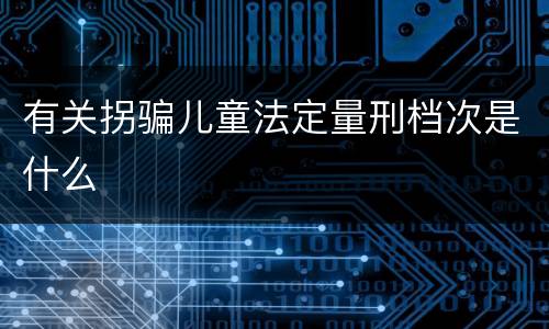 有关拐骗儿童法定量刑档次是什么