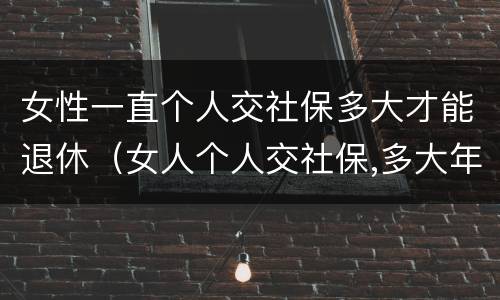 女性一直个人交社保多大才能退休（女人个人交社保,多大年龄退休）