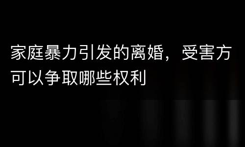 家庭暴力引发的离婚，受害方可以争取哪些权利