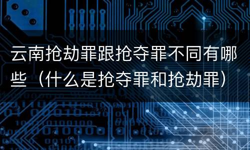 云南抢劫罪跟抢夺罪不同有哪些（什么是抢夺罪和抢劫罪）