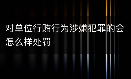 对单位行贿行为涉嫌犯罪的会怎么样处罚