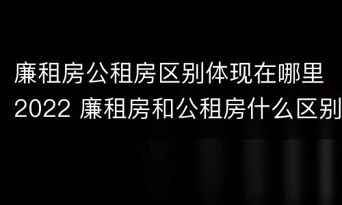 廉租房公租房区别体现在哪里2022 廉租房和公租房什么区别