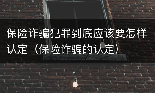 保险诈骗犯罪到底应该要怎样认定（保险诈骗的认定）