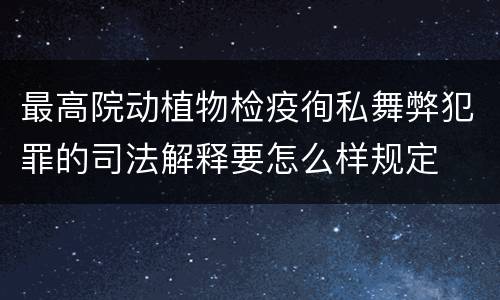 最高院动植物检疫徇私舞弊犯罪的司法解释要怎么样规定