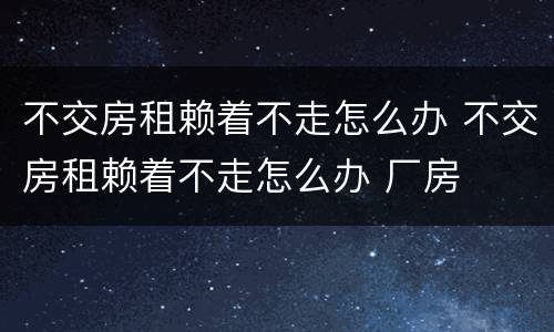 不交房租赖着不走怎么办 不交房租赖着不走怎么办 厂房