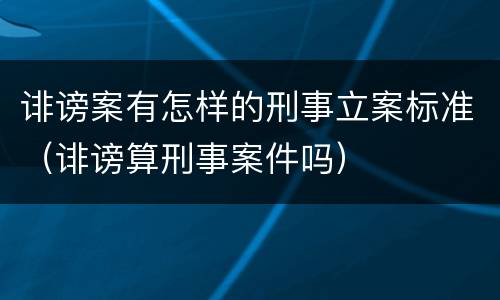 诽谤案有怎样的刑事立案标准（诽谤算刑事案件吗）