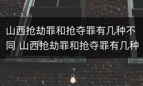 山西抢劫罪和抢夺罪有几种不同 山西抢劫罪和抢夺罪有几种不同处罚