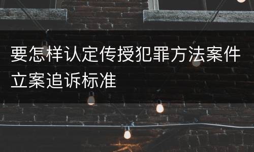 要怎样认定传授犯罪方法案件立案追诉标准
