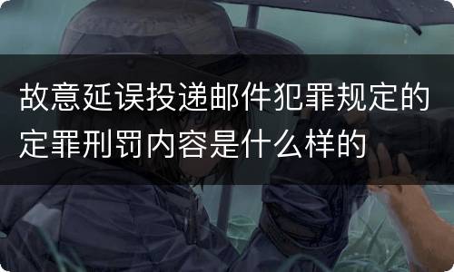 故意延误投递邮件犯罪规定的定罪刑罚内容是什么样的