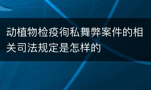 动植物检疫徇私舞弊案件的相关司法规定是怎样的