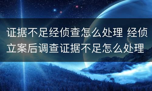 证据不足经侦查怎么处理 经侦立案后调查证据不足怎么处理