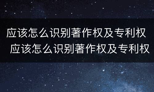 应该怎么识别著作权及专利权 应该怎么识别著作权及专利权的真假