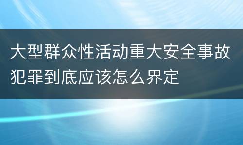 大型群众性活动重大安全事故犯罪到底应该怎么界定