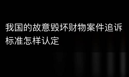 我国的故意毁坏财物案件追诉标准怎样认定