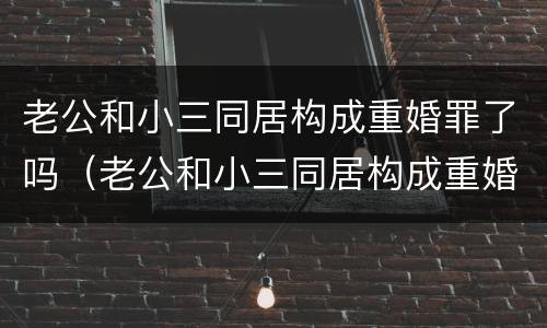 老公和小三同居构成重婚罪了吗（老公和小三同居构成重婚罪了吗）