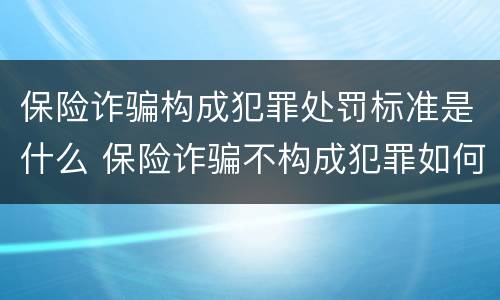 保险诈骗构成犯罪处罚标准是什么 保险诈骗不构成犯罪如何处罚