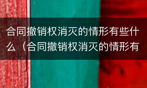合同撤销权消灭的情形有些什么（合同撤销权消灭的情形有些什么法律）