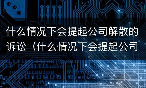 什么情况下会提起公司解散的诉讼（什么情况下会提起公司解散的诉讼案件）