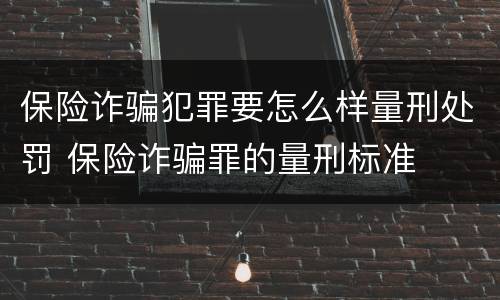 保险诈骗犯罪要怎么样量刑处罚 保险诈骗罪的量刑标准