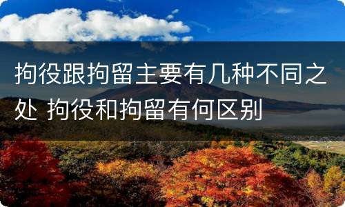 拘役跟拘留主要有几种不同之处 拘役和拘留有何区别