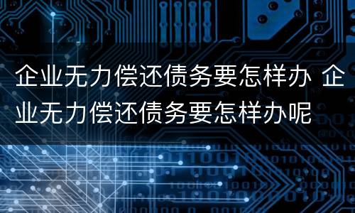 企业无力偿还债务要怎样办 企业无力偿还债务要怎样办呢