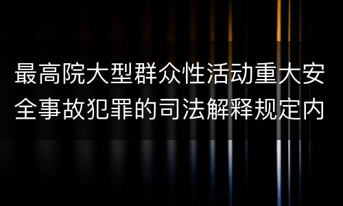 最高院大型群众性活动重大安全事故犯罪的司法解释规定内容有哪些