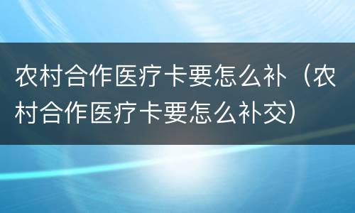 农村合作医疗卡要怎么补（农村合作医疗卡要怎么补交）
