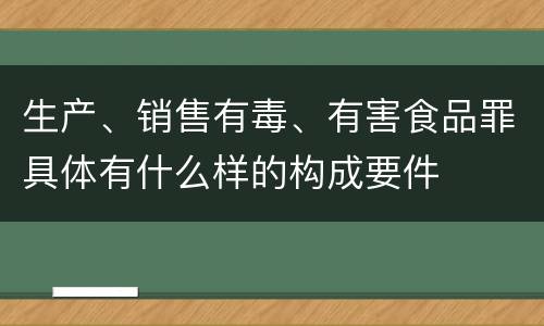生产、销售有毒、有害食品罪具体有什么样的构成要件