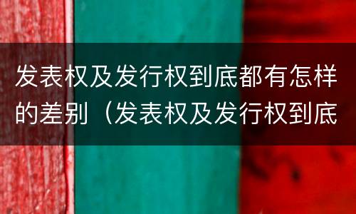 发表权及发行权到底都有怎样的差别（发表权及发行权到底都有怎样的差别呢）
