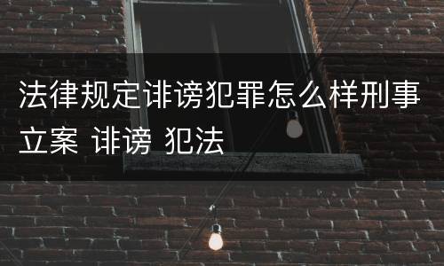 法律规定诽谤犯罪怎么样刑事立案 诽谤 犯法
