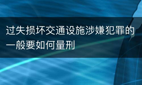 过失损坏交通设施涉嫌犯罪的一般要如何量刑